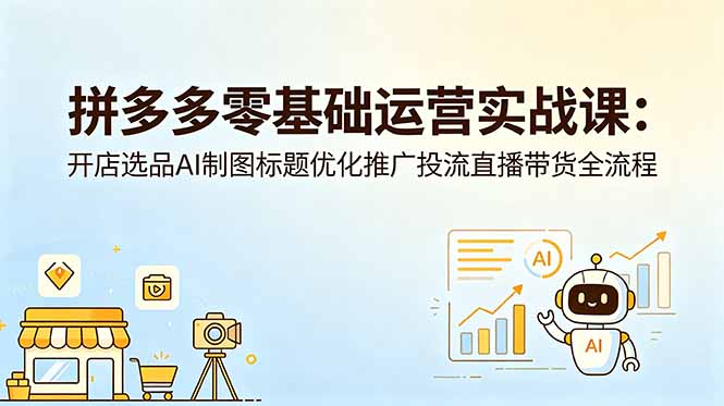 拼多多零基础运营实战课：开店选品AI制图标题优化推广投流直播带货全流程-柚子网创