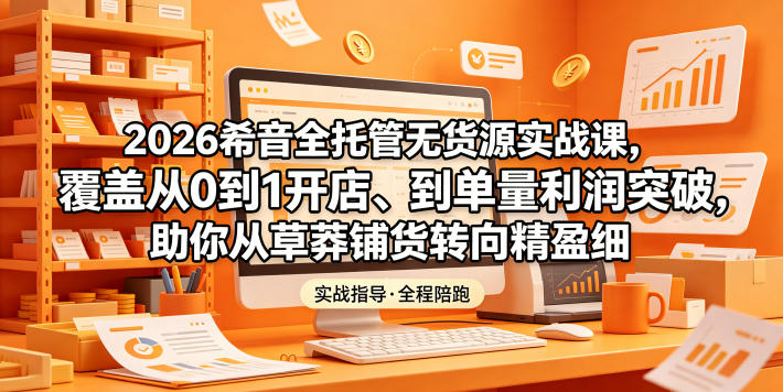2026希音全托管无货源实战课，覆盖从0到1开店、到单量利润突破，助你从草莽铺货转向精细化盈利-柚子网创