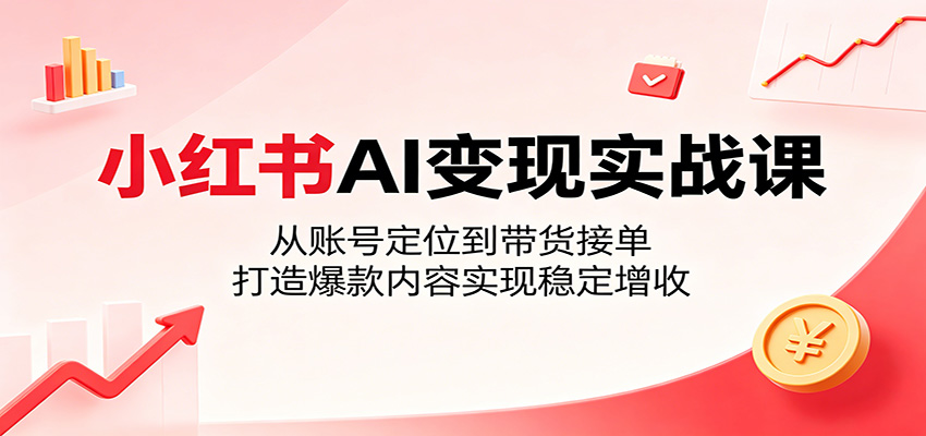 小红书AI变现实战课：从账号定位到带货接单，打造爆款内容实现稳定增收-柚子网创
