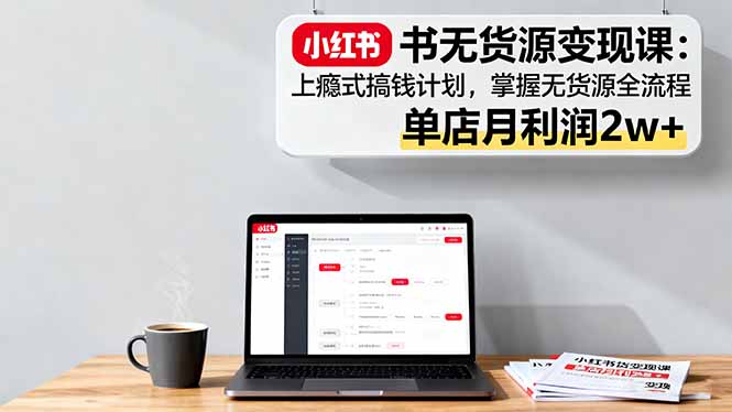 小红书无货源变现课：上瘾式搞钱计划，掌握无货源全流程，单店月利润2w+-柚子网创