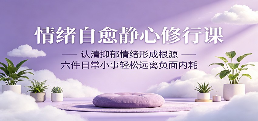 情绪自愈静心修行课：认清抑郁情绪形成根源，六件日常小事轻松远离负面内耗-柚子网创