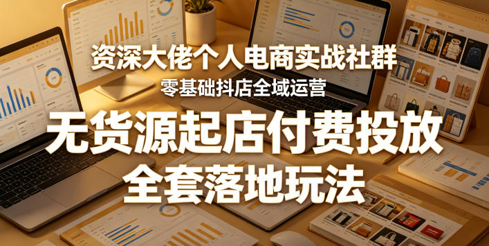 资深大佬个人电商实战社群，零基础抖店全域运营，无货源起店付费投放，全套落地玩法-柚子网创