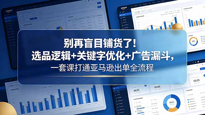 别再盲目铺货了！选品逻辑+关键字优化+广告漏斗，一套课打通亚马逊出单全流程-柚子网创