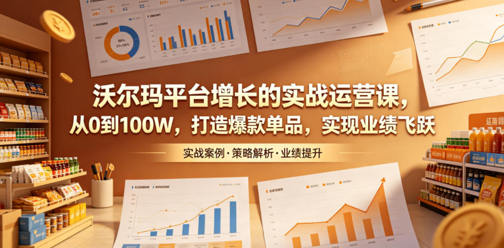 沃尔玛平台增长的实战运营课，从0到100W，打造爆款单品，实现业绩飞跃-柚子网创