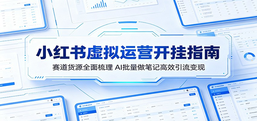 小红书虚拟运营开挂指南：赛道货源全面梳理，AI批量做笔记高效引流变现-柚子网创