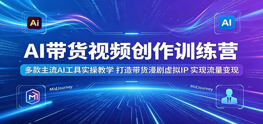 AI带货视频创作训练营：多款主流AI工具实操教学，打造带货漫剧虚拟IP，实现流量变现-柚子网创