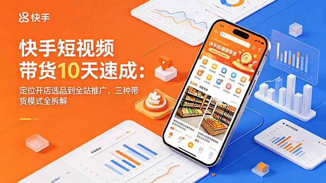 快手短视频带货10天速成：定位开店选品到全站推广，三种带货模式全拆解-柚子网创