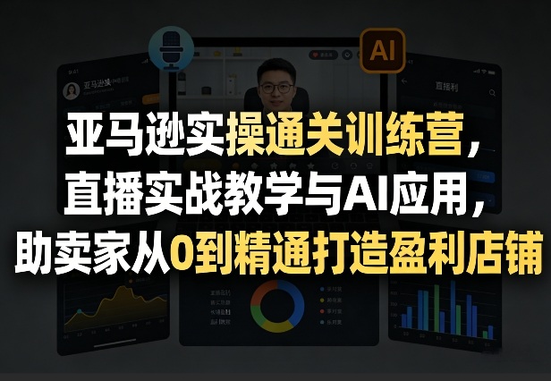 亚马逊实操通关训练营，直播实战教学与AI应用，助卖家从0到精通打造盈利店铺(更新4月2日)-柚子网创