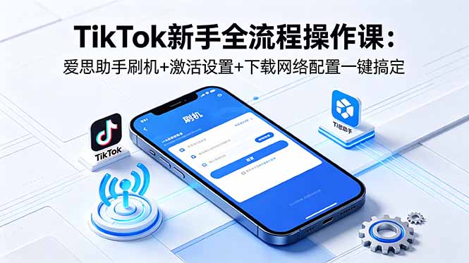 TikTok新手全流程操作课：爱思助手刷机+激活设置+下载网络配置一键搞定-柚子网创