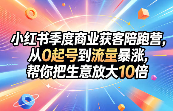小红书季度商业获客陪跑营，从0起号到流量暴涨，帮你把生意放大10倍-柚子网创