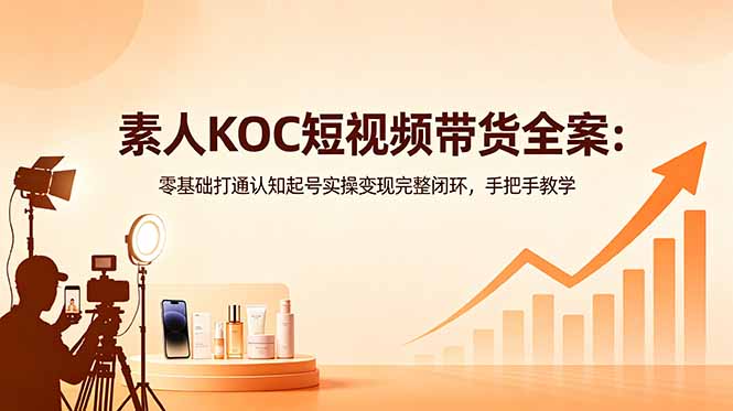 素人KOC短视频带货全案：零基础打通认知起号实操变现完整闭环，手把手教学-柚子网创