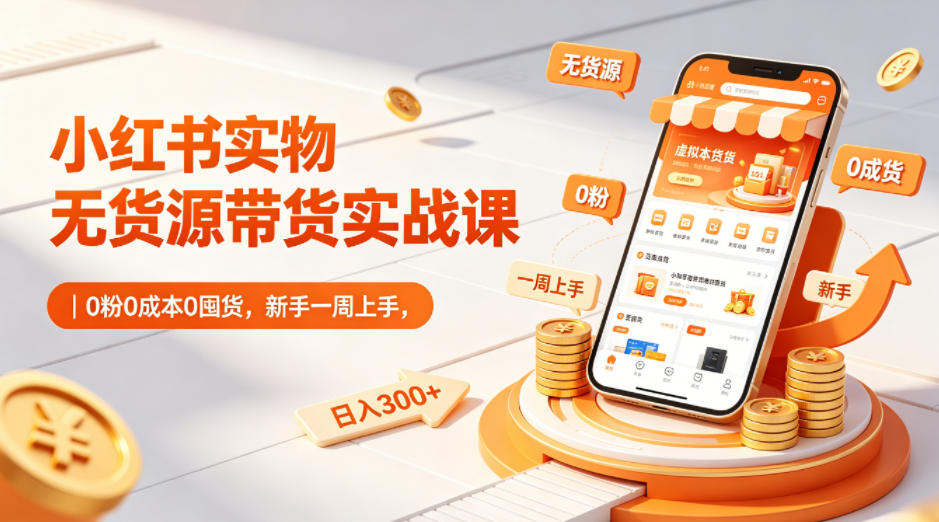 小红书实物无货源带货实战课｜0粉0成本0囤货，新手一周上手，日入300+(更新)-柚子网创