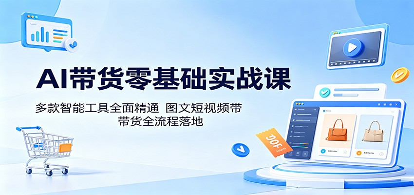 AI带货零基础实战课：多款智能工具全面精通，图文短视频带货全流程落地-柚子网创