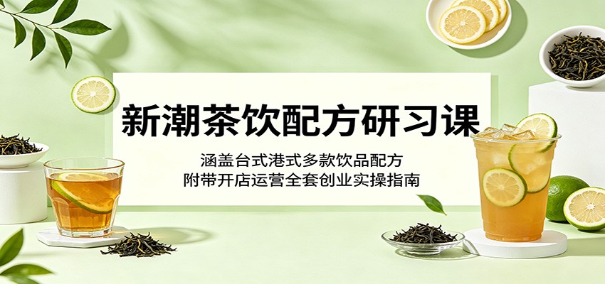 新潮茶饮配方研习课：涵盖台式港式多款饮品配方，附带开店运营全套创业实操指南-柚子网创