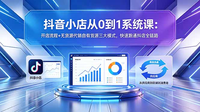 抖音小店从0到1系统课：开店流程+无货源代销自有货源三大模式，快速跑通抖店全链路-柚子网创