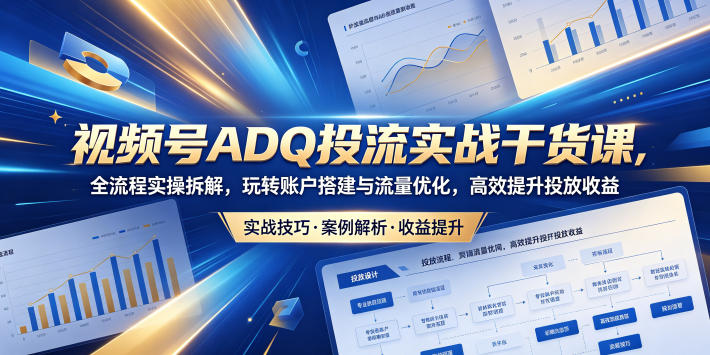 视频号ADQ投流实战干货课，全流程实操拆解，玩转账户搭建与流量优化，高效提升投放收益-柚子网创