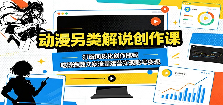 动漫另类解说创作课：打破同质化创作瓶颈，吃透选题文案流量运营实现账号变现-柚子网创