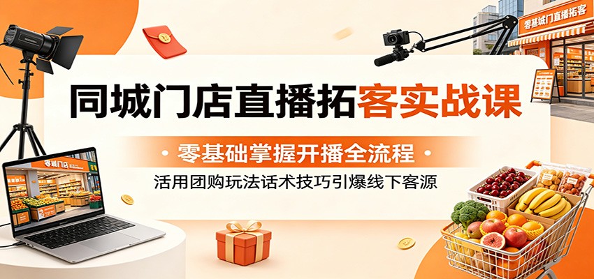 同城门店直播拓客实战课：零基础掌握开播全流程，活用团购玩法话术技巧引爆线下客源-柚子网创