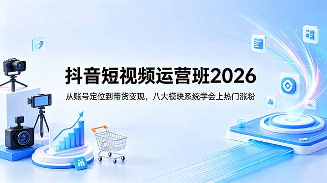 抖音短视频运营班2026：从账号定位到带货变现，八大模块系统学会上热门涨粉-柚子网创