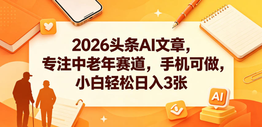 2026头条AI文章，专注中老年赛道，手机可做，小白轻松日入3张-柚子网创