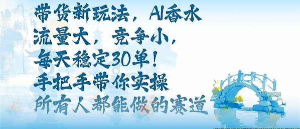 带货新玩法，AI香水，流量大，竞争小，每天稳定30单，手把手带你实操所有人都能做的赛道-柚子网创