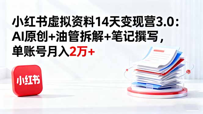小红书虚拟资料14天变现营3.0：AI原创+油管拆解+笔记撰写，单账号月入2万+-柚子网创