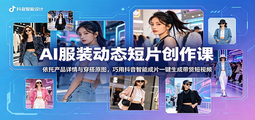 AI服装动态短片创作课：依托产品详情与穿搭原图，巧用抖音智能成片一键生成带货短视频-柚子网创