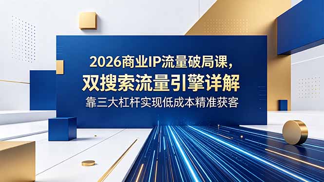 2026商业IP流量破局课，双搜索流量引擎详解，靠三大杠杆实现低成本精准获客-柚子网创