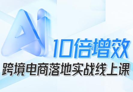 跨境电商10倍增效，跨境电商AI落地实战线上课-柚子网创