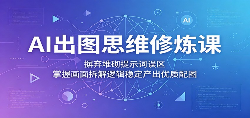 AI出图思维修炼课：摒弃堆砌提示词误区，掌握画面拆解逻辑稳定产出优质配图-柚子网创