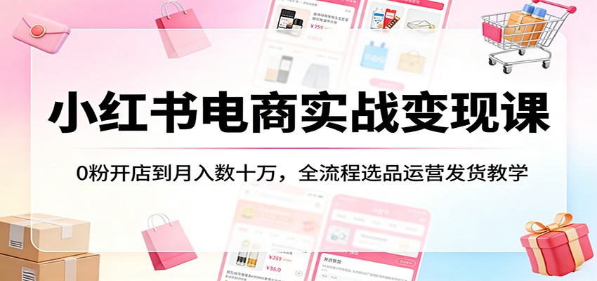 小红书电商实战变现课：0粉开店到月入数十万，全流程选品运营发货教学-柚子网创