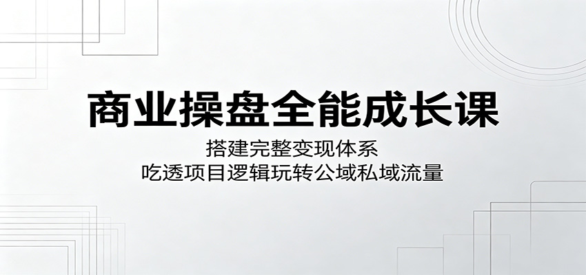 商业操盘全能成长课：搭建完整变现体系，吃透项目逻辑玩转公域私域流量-柚子网创