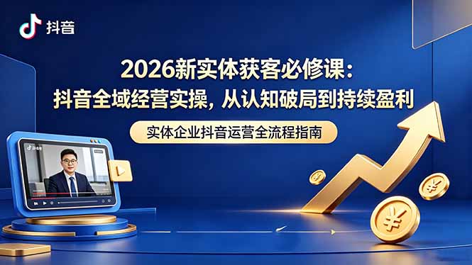 2026新实体获客必修课：抖音全域经营实操，从认知破局到持续盈利-柚子网创