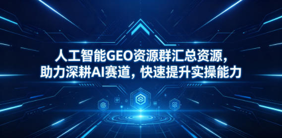 人工智能GEO资源群汇总资源，助力深耕AI赛道，快速提升实操能力-柚子网创