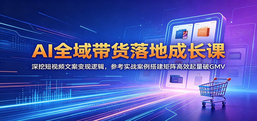 AI全域带货落地成长课：深挖短视频文案变现逻辑，参考实战案例搭建矩阵高效起量破GMV-柚子网创