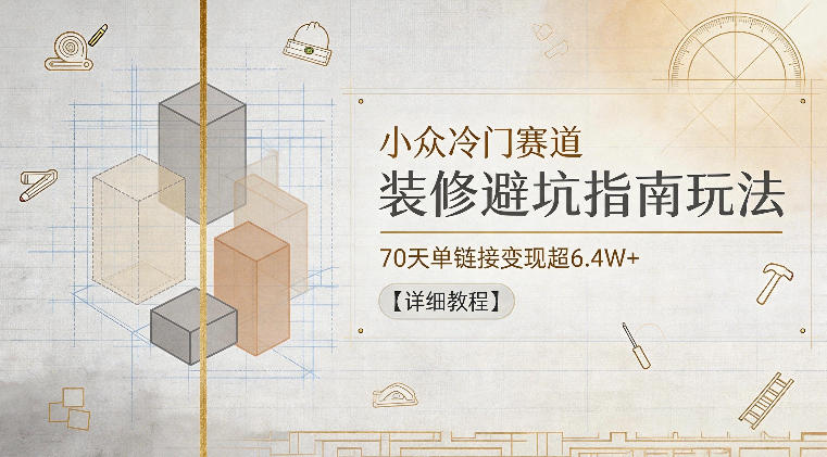 小众冷门赛道，装修避坑指南玩法，70天单链接变现超6.4W+【详细教程】-柚子网创