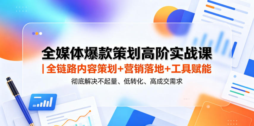 全媒体爆款策划高阶实战课｜全链路内容策划+营销落地+工具赋能，彻底解决不起量、低转化、低成交难题-柚子网创