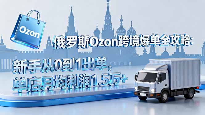 俄罗斯Ozon跨境爆单全攻略：新手从0到1出单，单店月均利润1.5万+-柚子网创