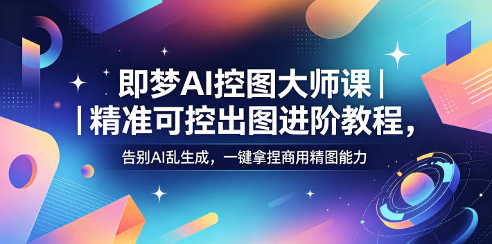 即梦AI控图大师课｜精准可控出图进阶教程，告别AI乱生成，一键拿捏商用精图能力-柚子网创