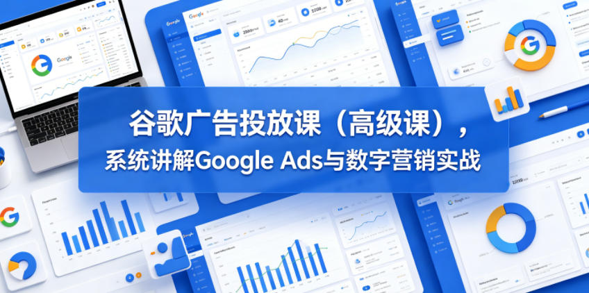 谷歌广告投放课(高级课)，系统讲解Google Ads与数字营销实战-柚子网创