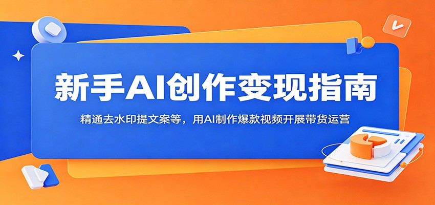 新手AI创作变现指南：精通去水印提文案等，用AI制作爆款视频开展带货运营-柚子网创