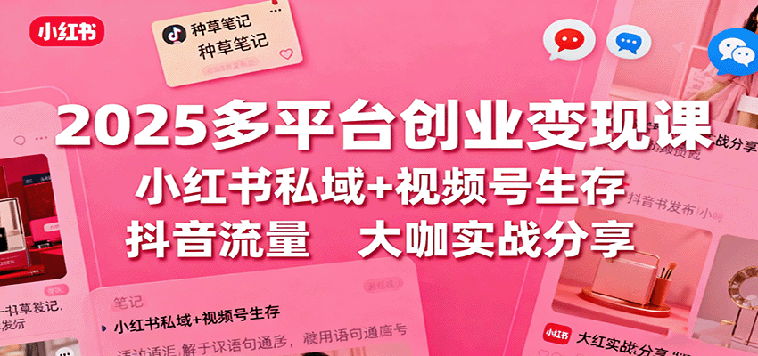 2025多平台创业变现课：小红书私域+视频号生存+抖音流量，大咖实战分享-柚子网创
