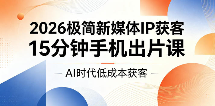 2026极简新媒体IP获客，15分钟手机出片课，AI时代低成本获客-柚子网创