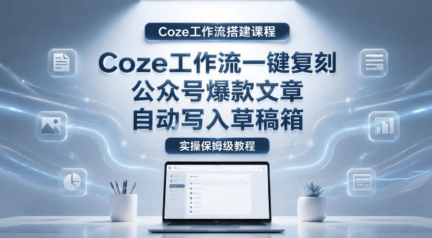 【Coze工作流搭建实操教程】coze工作流一键复刻公众号爆款文章，自动写入草稿箱！全流程保姆级教学-柚子网创