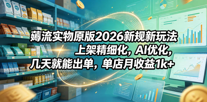 薅流实物原版2026新规新玩法，上架精细化，AI优化，几天就能出单，单店月收益1k+-柚子网创