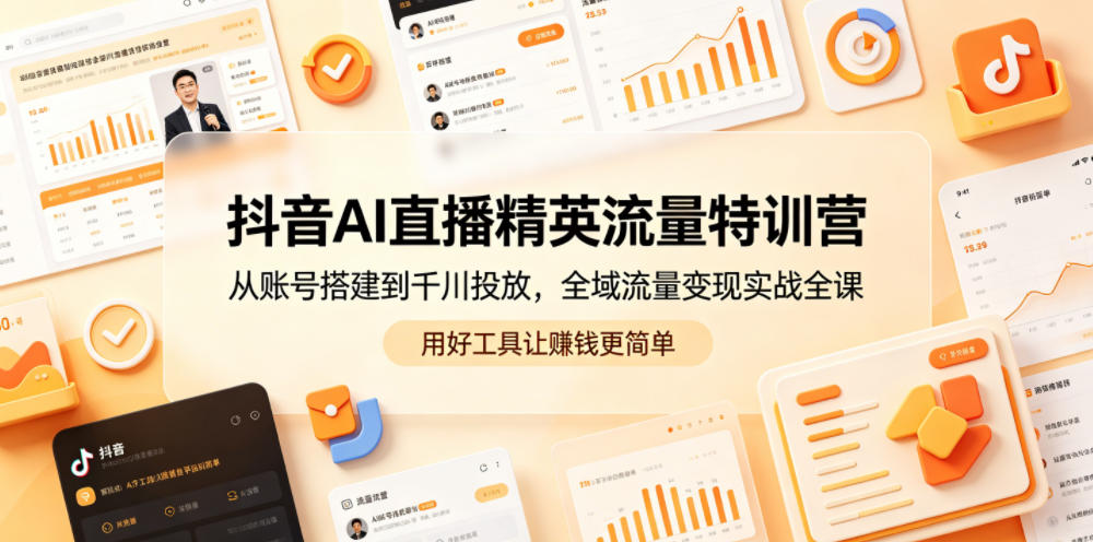 抖音AI直播精英流量特训营，从账号搭建到千川投放，全域流量变现实战全课，用好工具让賺钱更简单-柚子网创