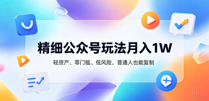 精细公众号玩法月入1W，轻资产、零门槛、低风险，普通人也能复制【揭秘】-柚子网创