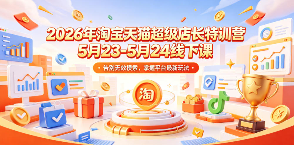 2026年淘宝天猫超级店长特训营5月23-5月24线下课，告别无效摸索，掌握平台最新玩法-柚子网创