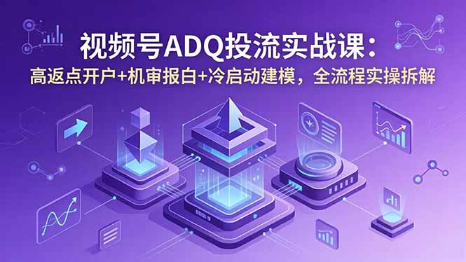 视频号ADQ投流实战课：高返点开户+机审报白+冷启动建模，全流程实操拆解-柚子网创