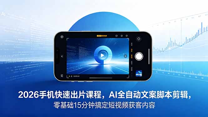 2026 手机快速出片课程，AI 全自动文案脚本剪辑，零基础 15 分钟搞定短视频获客内容-柚子网创